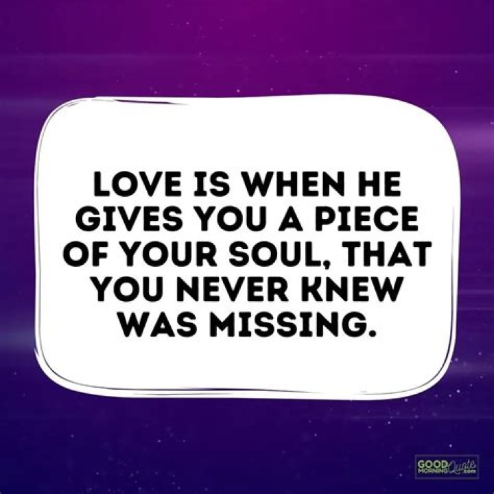Love is when he gives you a piece of your soul, that you never knew was