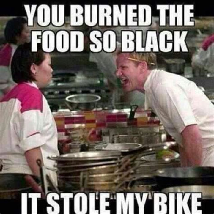 You burned the food so black it stole my bike Gordon Ramsay Know